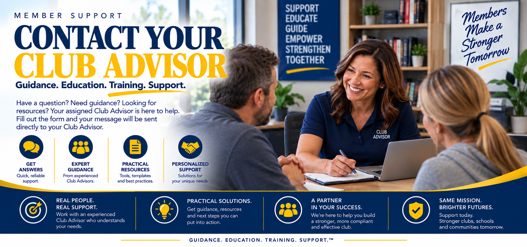 Member support. Contact your Club Advisor. Guidance. Education. Training. Support. Have a question? Need guidance? Looking for resources? Your assigned Club Advisor is here to help. Fill out the form and your message will be sent directly to your Club Advisor. Get answers, expert guidance, practical resources, personalized support.