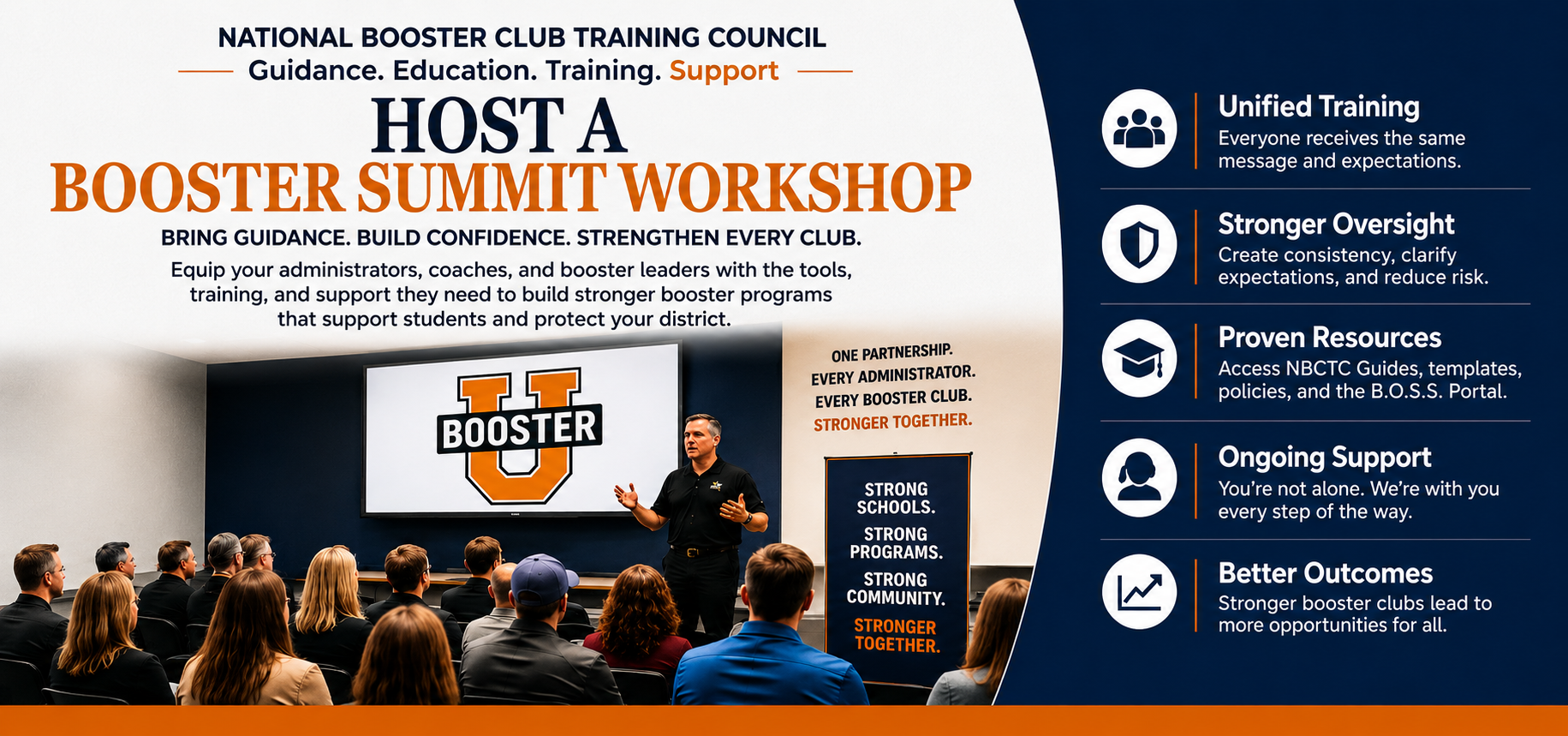 Host a Booster Summit Workshop. National Booster Club Training Council. Guidance. Education. Training. Support. Bring guidance, build confidence, strengthen every club. Equip your administrators, coaches, and booster leaders with the tools, training, and support they need to build stronger booster programs that support students and protect your district. Unified training, stronger oversight, proven resources, ongoing support, better outcomes.