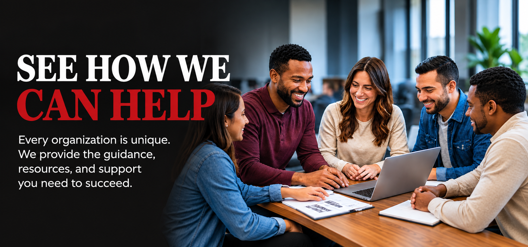 See How We Can Help. Every organization is unique. We provide the guidance, resources, and support you need to succeed.