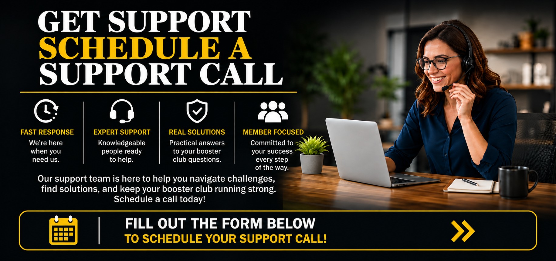 Get Support - Schedule a Support Call. Fast response, expert support, real solutions, member focused. Our support team is here to help you navigate challenges, find solutions, and keep your booster club running strong. Schedule a call today. Fill out the form below to schedule your support call.