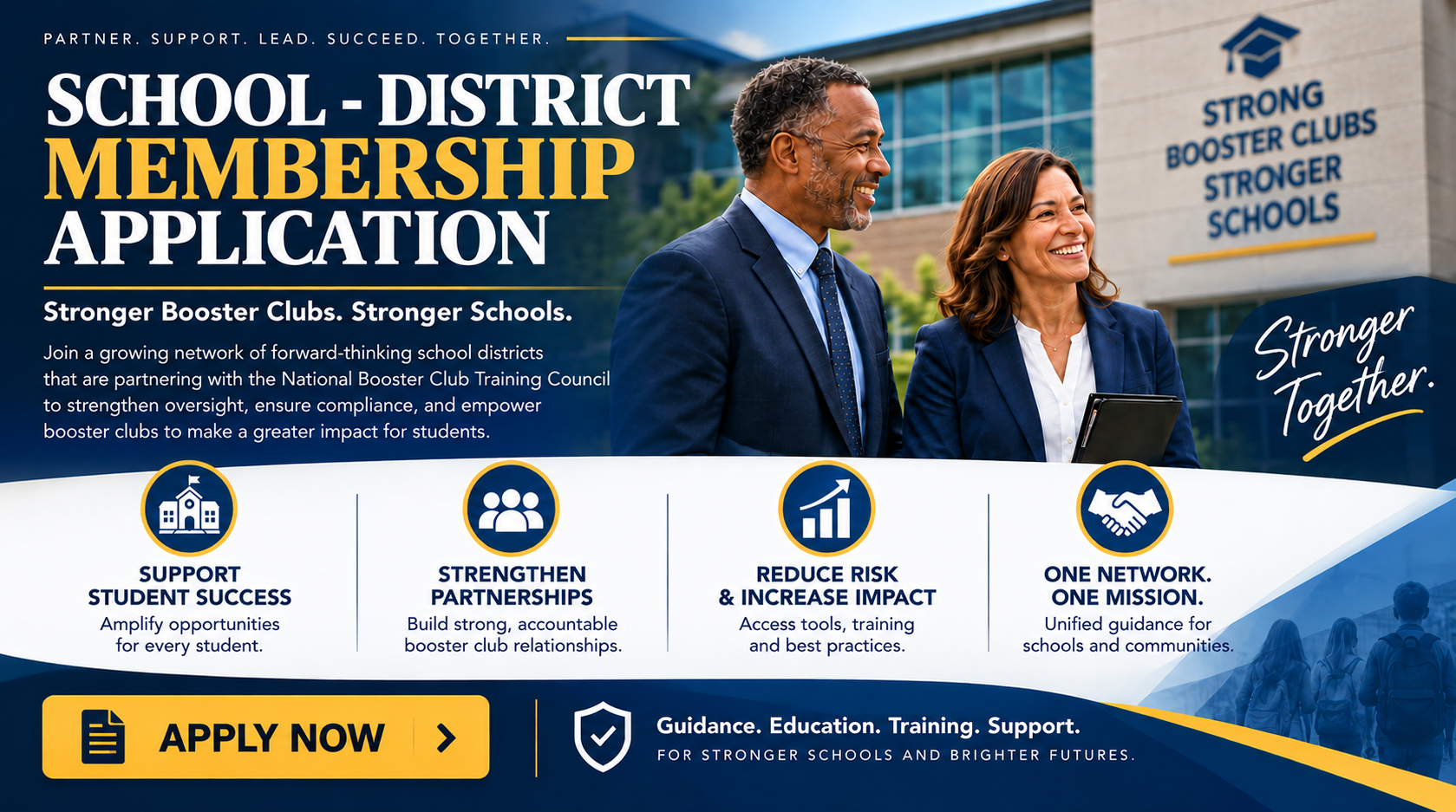 School - District Membership Application. Partner. Support. Lead. Succeed. Together. Stronger Booster Clubs. Stronger Schools. Join a growing network of forward-thinking school districts that are partnering with the National Booster Club Training Council to strengthen oversight, ensure compliance, and empower booster clubs to make a greater impact for students.